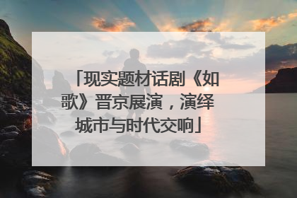 现实题材话剧《如歌》晋京展演，演绎城市与时代交响