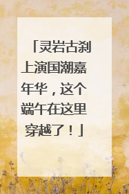 灵岩古刹上演国潮嘉年华，这个端午在这里穿越了！