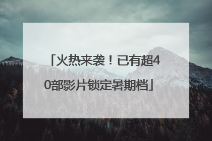火热来袭！已有超40部影片锁定暑期档