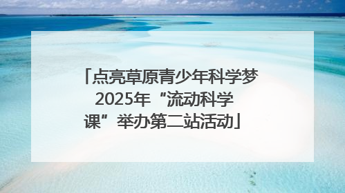 点亮草原青少年科学梦 2025年“流动科学课”举办第二站活动