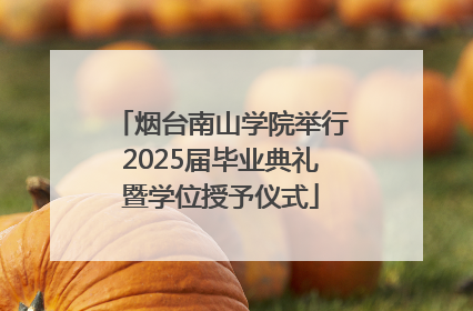 烟台南山学院举行2025届毕业典礼暨学位授予仪式