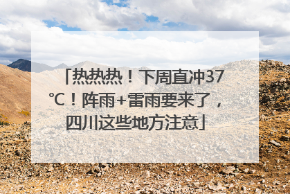 热热热！下周直冲37℃！阵雨+雷雨要来了，四川这些地方注意