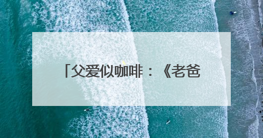 父爱似咖啡：《老爸的咖味》用一杯咖啡邀你品味父爱绵长