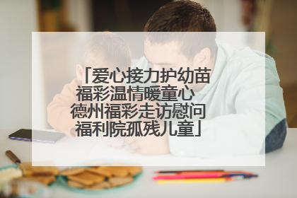 爱心接力护幼苗福彩温情暖童心 德州福彩走访慰问福利院孤残儿童