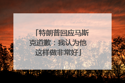 特朗普回应马斯克道歉：我认为他这样做非常好