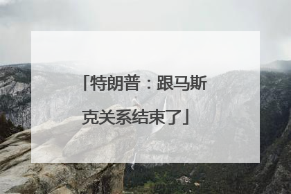 特朗普：跟马斯克关系结束了