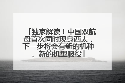 独家解读！中国双航母首次同时现身西太，下一步将会有新的机种、新的机型服役