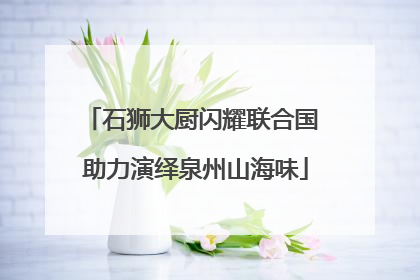 石狮大厨闪耀联合国 助力演绎泉州山海味