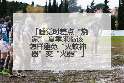 睡觉时差点“烧家” 夏季来临该怎样避免“灭蚊神器”变“火器”