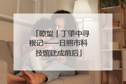 瞭望｜丁肇中寻根记——日照市科技馆建成前后