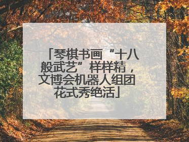 琴棋书画“十八般武艺”样样精，文博会机器人组团花式秀绝活