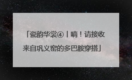 瓷韵华裳④丨嘀！请接收来自巩义窑的多巴胺穿搭