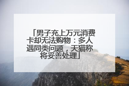 男子充上万元消费卡却无法购物：多人遇同类问题，天猫称将妥善处理