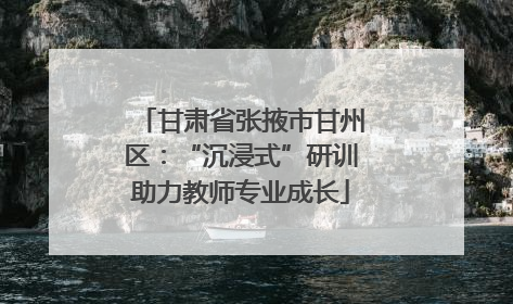甘肃省张掖市甘州区：“沉浸式”研训助力教师专业成长