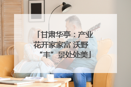 甘肃华亭：产业花开家家富 沃野“丰”景处处美