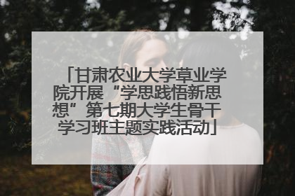 甘肃农业大学草业学院开展“学思践悟新思想”第七期大学生骨干学习班主题实践活动
