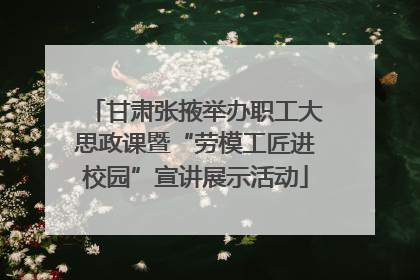 甘肃张掖举办职工大思政课暨“劳模工匠进校园”宣讲展示活动