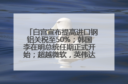 白宫宣布提高进口钢铝关税至50%；韩国李在明总统任期正式开始；超越微软，英伟达重回全球市值第一；华熙生物回应近期风波丨每经早参