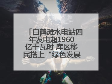 白鹤滩水电站四年发电超1960亿千瓦时 库区移民搭上“绿色发展快车”