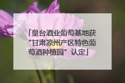 皇台酒业葡萄基地获“甘肃凉州产区特色葡萄酒种植园”认定