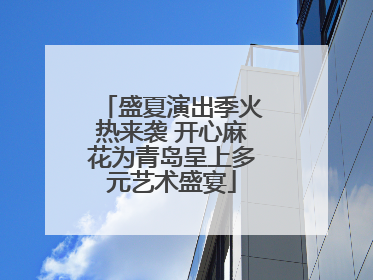 盛夏演出季火热来袭 开心麻花为青岛呈上多元艺术盛宴