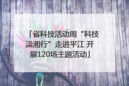 省科技活动周“科技潇湘行”走进平江 开展120场主题活动