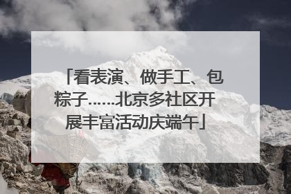 看表演、做手工、包粽子……北京多社区开展丰富活动庆端午