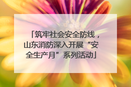 筑牢社会安全防线，山东消防深入开展“安全生产月”系列活动