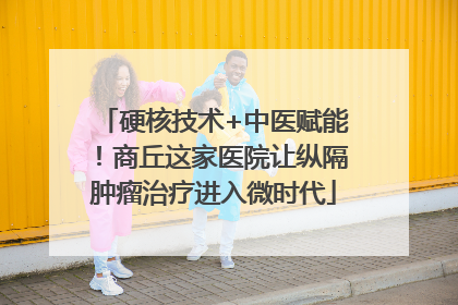 硬核技术+中医赋能！商丘这家医院让纵隔肿瘤治疗进入微时代