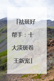 祛斑好帮手：十大淡斑卷王新宠