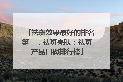 祛斑效果最好的排名第一，祛斑亮肤：祛斑产品口碑排行榜