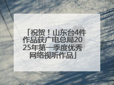 祝贺！山东台4件作品获广电总局2025年第一季度优秀网络视听作品