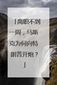 离职不到一周，马斯克为何向特朗普开炮？