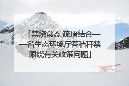 禁烧常态 疏堵结合——省生态环境厅答秸秆禁限烧有关政策问题
