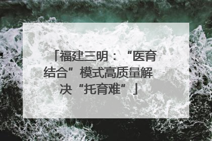 福建三明：“医育结合”模式高质量解决“托育难”