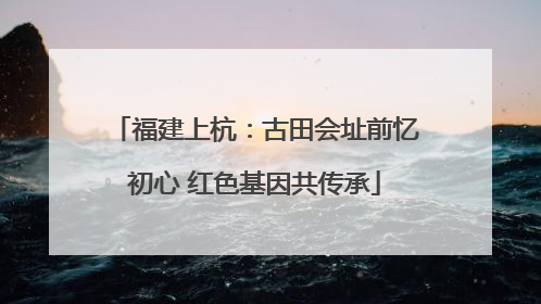 福建上杭：古田会址前忆初心 红色基因共传承