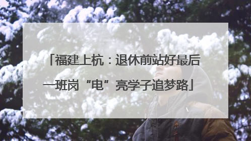 福建上杭：退休前站好最后一班岗“电”亮学子追梦路