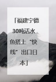 福建宁德30吨活水鱼搭上“快线”出口日本
