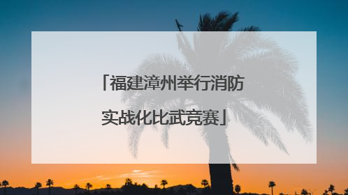 福建漳州举行消防实战化比武竞赛