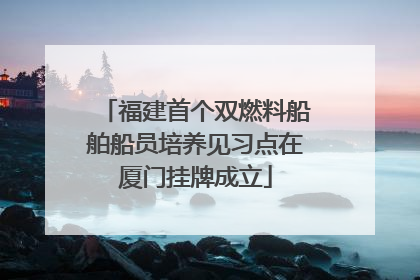 福建首个双燃料船舶船员培养见习点在厦门挂牌成立