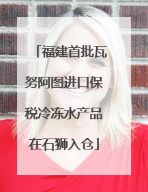 福建首批瓦努阿图进口保税冷冻水产品在石狮入仓