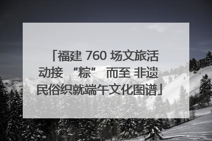 福建 760 场文旅活动接 “粽” 而至 非遗民俗织就端午文化图谱