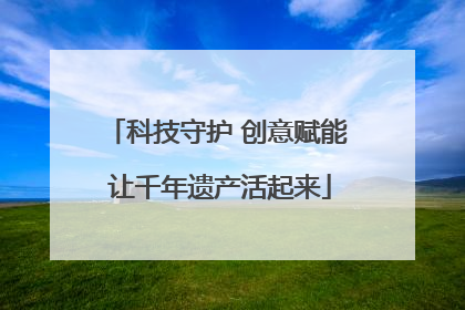 科技守护 创意赋能 让千年遗产活起来