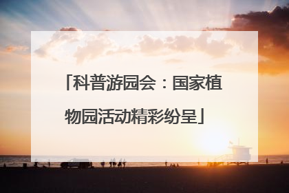科普游园会：国家植物园活动精彩纷呈