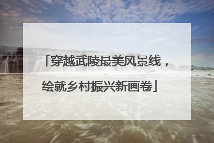 穿越武陵最美风景线，绘就乡村振兴新画卷