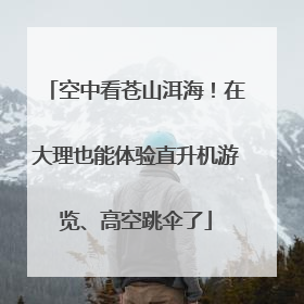 空中看苍山洱海！在大理也能体验直升机游览、高空跳伞了