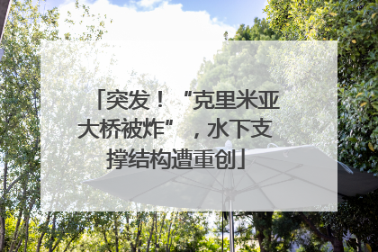 突发！“克里米亚大桥被炸”，水下支撑结构遭重创
