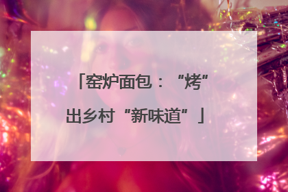窑炉面包：“烤”出乡村“新味道”