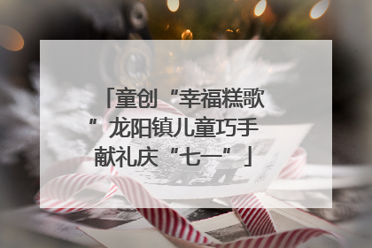 童创“幸福糕歌”龙阳镇儿童巧手献礼庆“七一”