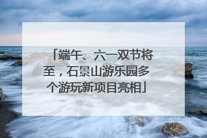 端午、六一双节将至，石景山游乐园多个游玩新项目亮相